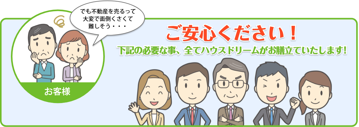 ご安心ください！必要な事、全てハウスドリームがお膳立ていたします！